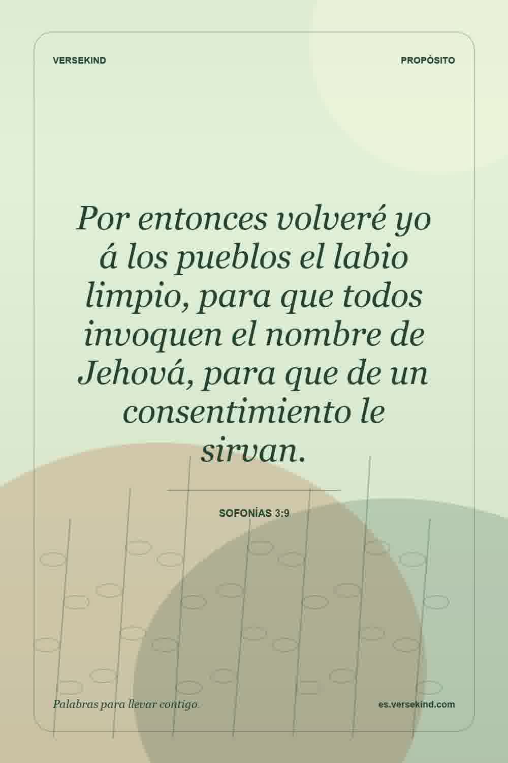 Por entonces volveré yo á los pueblos el labio limpio, para que todos invoquen el nombre de Jehová, para que de un consentimiento le sirvan. — Sofonías 3:9