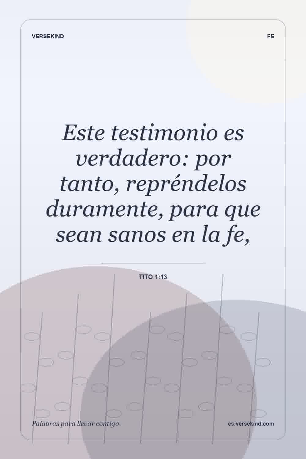 Este testimonio es verdadero: por tanto, repréndelos duramente, para que sean sanos en la fe, — Tito 1:13