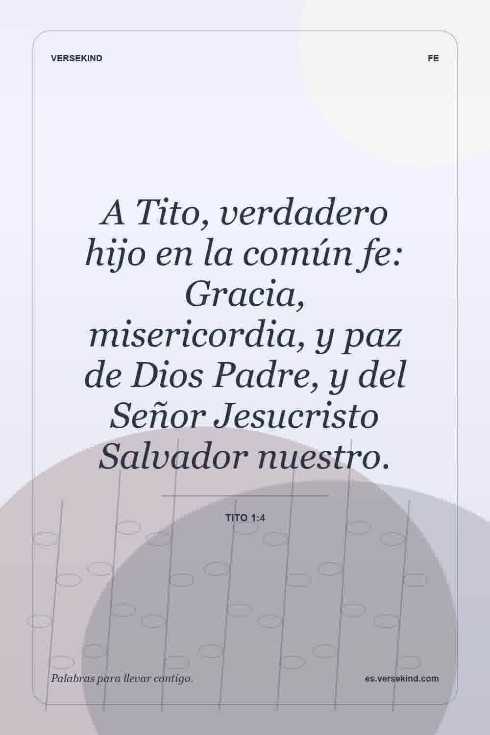 A Tito, verdadero hijo en la común fe: Gracia, misericordia, y paz de Dios Padre, y del Señor Jesucristo Salvador nuestro. — Tito 1:4