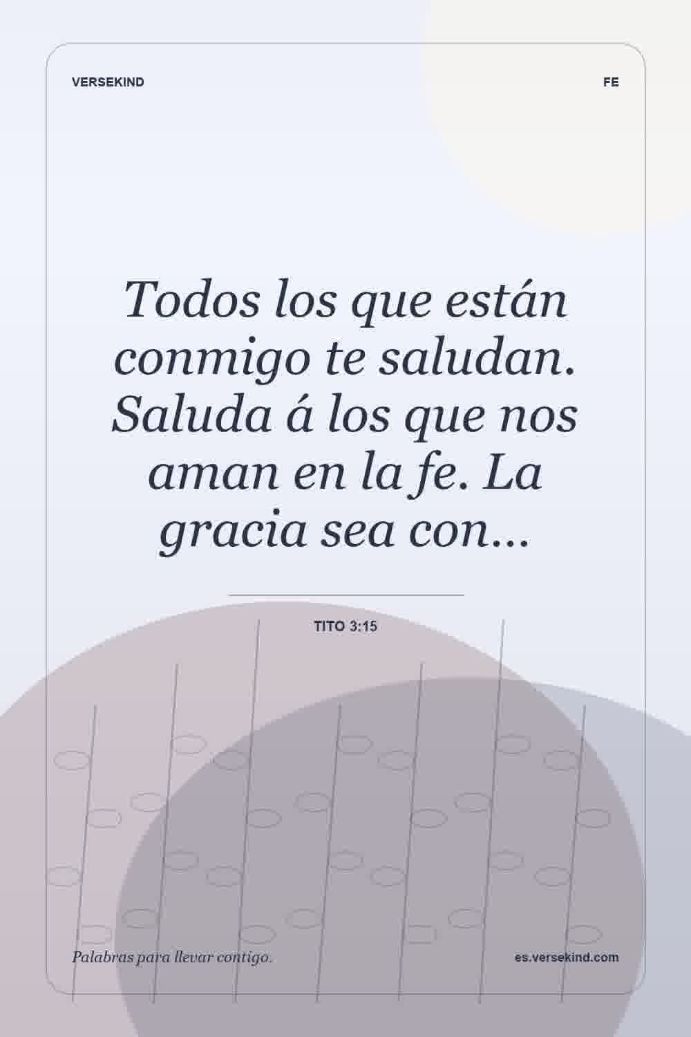 Todos los que están conmigo te saludan. Saluda á los que nos aman en la fe. La gracia sea con… — Tito 3:15