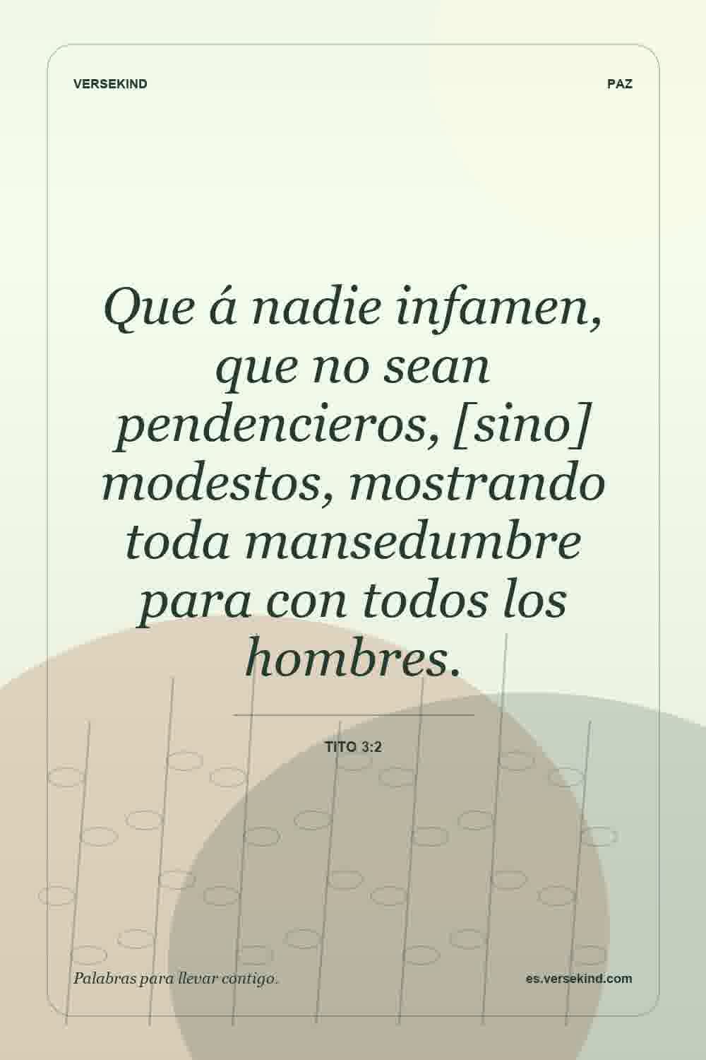 Que á nadie infamen, que no sean pendencieros, [sino] modestos, mostrando toda mansedumbre para con todos los hombres. — Tito 3:2